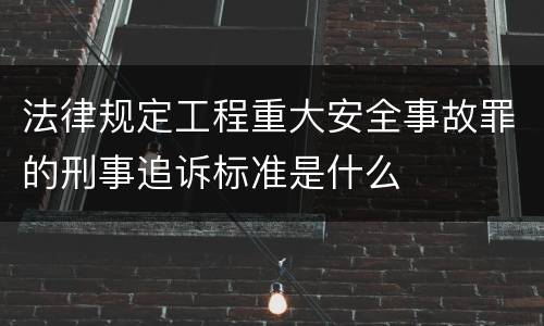 法律规定工程重大安全事故罪的刑事追诉标准是什么
