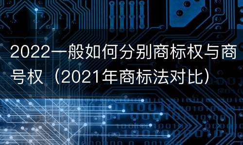 2022一般如何分别商标权与商号权（2021年商标法对比）