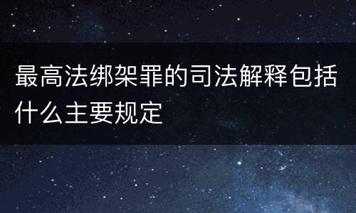 最高法绑架罪的司法解释包括什么主要规定