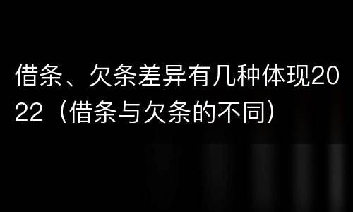 借条、欠条差异有几种体现2022（借条与欠条的不同）