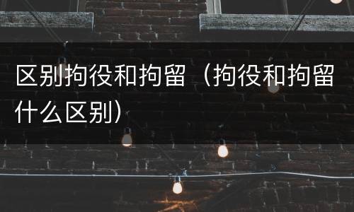 区别拘役和拘留（拘役和拘留什么区别）