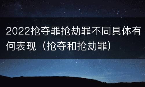 2022抢夺罪抢劫罪不同具体有何表现（抢夺和抢劫罪）