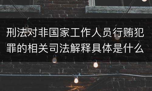 刑法对非国家工作人员行贿犯罪的相关司法解释具体是什么重要内容