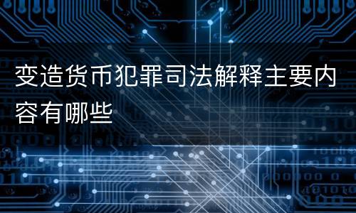 变造货币犯罪司法解释主要内容有哪些