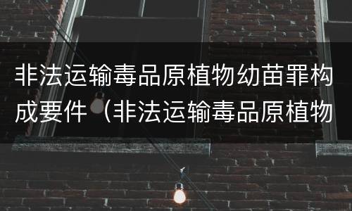 非法运输毒品原植物幼苗罪构成要件（非法运输毒品原植物幼苗罪构成要件包括）