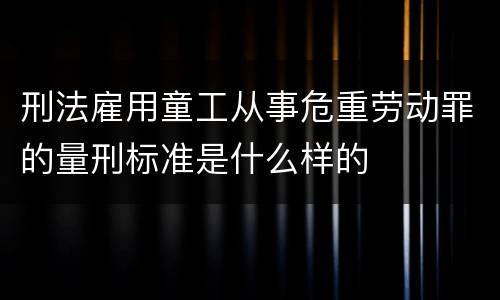 刑法雇用童工从事危重劳动罪的量刑标准是什么样的