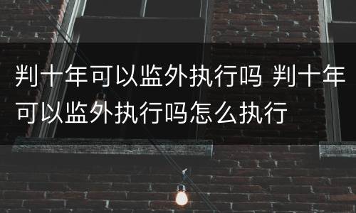 判十年可以监外执行吗 判十年可以监外执行吗怎么执行