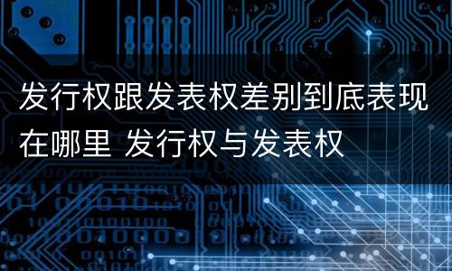发行权跟发表权差别到底表现在哪里 发行权与发表权