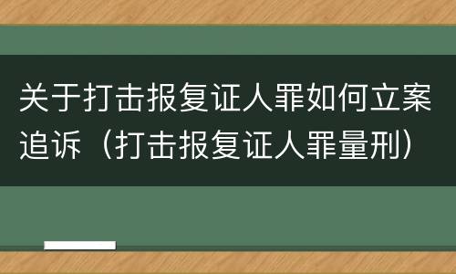 关于打击报复证人罪如何立案追诉（打击报复证人罪量刑）