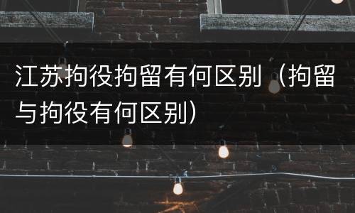 江苏拘役拘留有何区别（拘留与拘役有何区别）