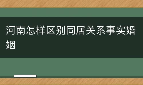 河南怎样区别同居关系事实婚姻