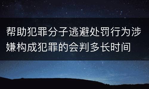 帮助犯罪分子逃避处罚行为涉嫌构成犯罪的会判多长时间