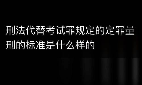 刑法代替考试罪规定的定罪量刑的标准是什么样的