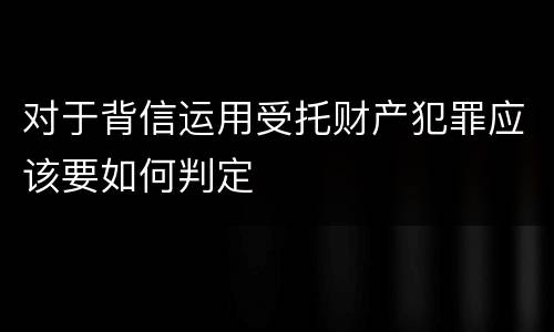 对于背信运用受托财产犯罪应该要如何判定
