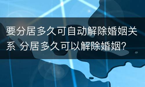 要分居多久可自动解除婚姻关系 分居多久可以解除婚姻?
