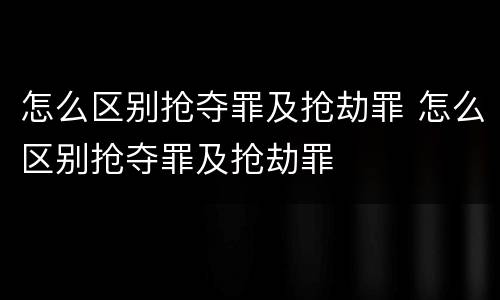 怎么区别抢夺罪及抢劫罪 怎么区别抢夺罪及抢劫罪