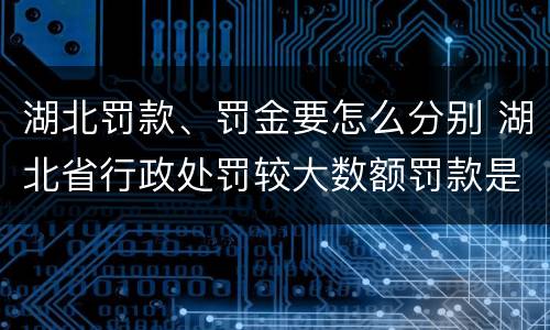 湖北罚款、罚金要怎么分别 湖北省行政处罚较大数额罚款是多少