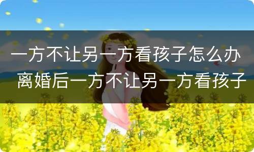 一方不让另一方看孩子怎么办 离婚后一方不让另一方看孩子怎么办