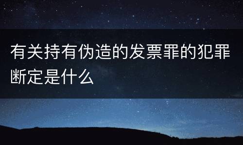 有关持有伪造的发票罪的犯罪断定是什么