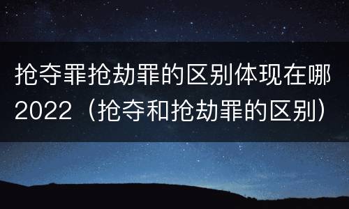 抢夺罪抢劫罪的区别体现在哪2022（抢夺和抢劫罪的区别）
