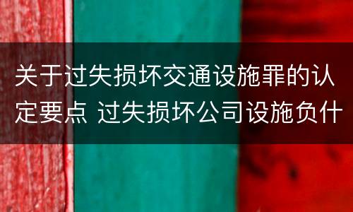 关于过失损坏交通设施罪的认定要点 过失损坏公司设施负什么责任