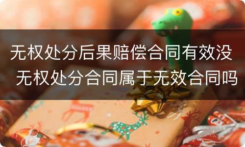 无权处分后果赔偿合同有效没 无权处分合同属于无效合同吗