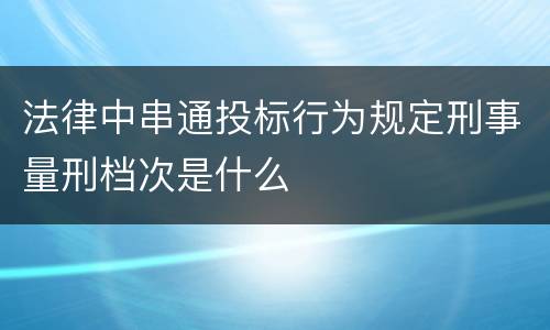 法律中串通投标行为规定刑事量刑档次是什么