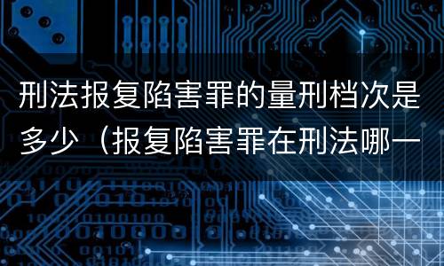 刑法报复陷害罪的量刑档次是多少（报复陷害罪在刑法哪一章）