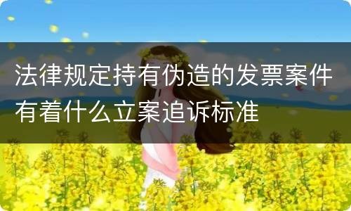 法律规定持有伪造的发票案件有着什么立案追诉标准