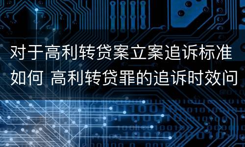 对于高利转贷案立案追诉标准如何 高利转贷罪的追诉时效问题
