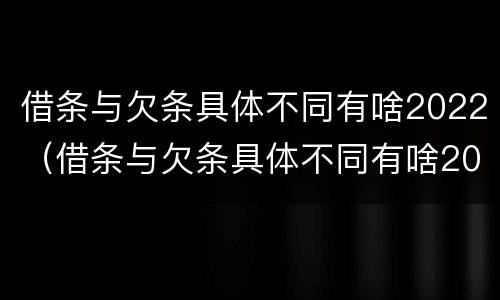 借条与欠条具体不同有啥2022（借条与欠条具体不同有啥2022法律规定）
