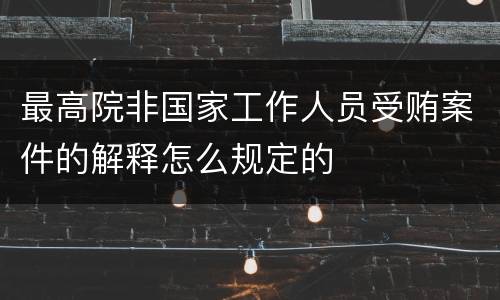 最高院非国家工作人员受贿案件的解释怎么规定的