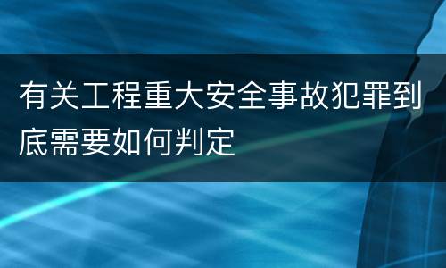 有关工程重大安全事故犯罪到底需要如何判定