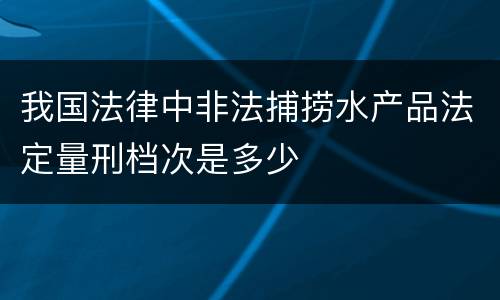 我国法律中非法捕捞水产品法定量刑档次是多少