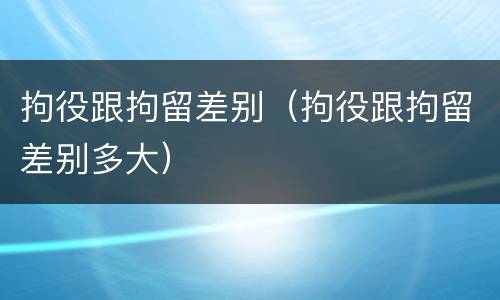 拘役跟拘留差别（拘役跟拘留差别多大）