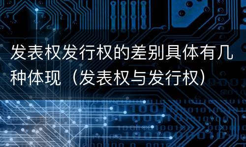 发表权发行权的差别具体有几种体现（发表权与发行权）