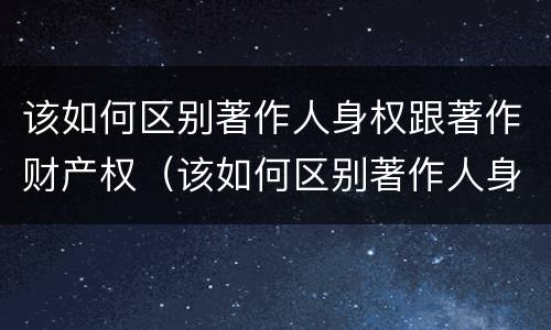 该如何区别著作人身权跟著作财产权（该如何区别著作人身权跟著作财产权）
