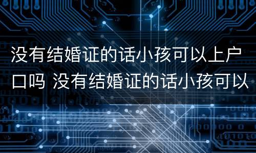 没有结婚证的话小孩可以上户口吗 没有结婚证的话小孩可以上户口吗现在