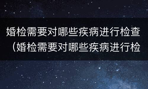 婚检需要对哪些疾病进行检查（婚检需要对哪些疾病进行检查项目）