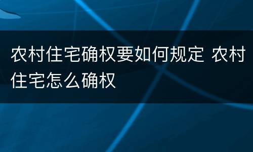 农村住宅确权要如何规定 农村住宅怎么确权
