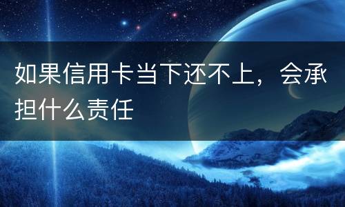如果信用卡当下还不上，会承担什么责任
