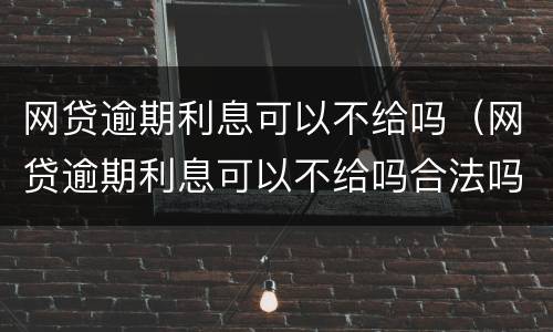 网贷逾期利息可以不给吗（网贷逾期利息可以不给吗合法吗）