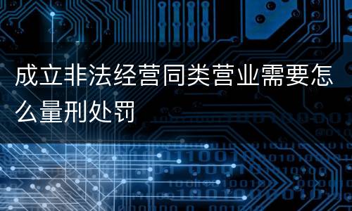 成立非法经营同类营业需要怎么量刑处罚