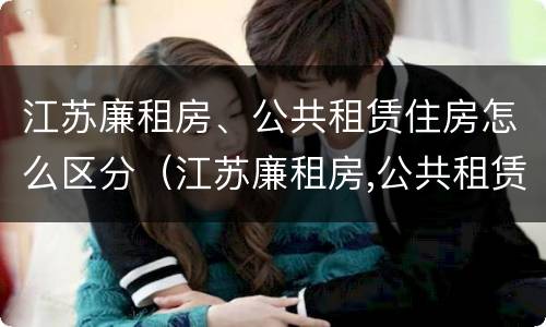 江苏廉租房、公共租赁住房怎么区分（江苏廉租房,公共租赁住房怎么区分产权）
