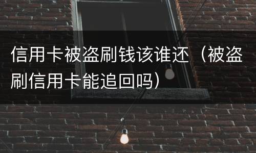 信用卡被盗刷钱该谁还（被盗刷信用卡能追回吗）
