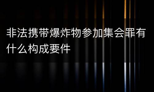非法携带爆炸物参加集会罪有什么构成要件