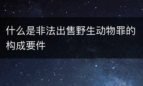 什么是非法出售野生动物罪的构成要件
