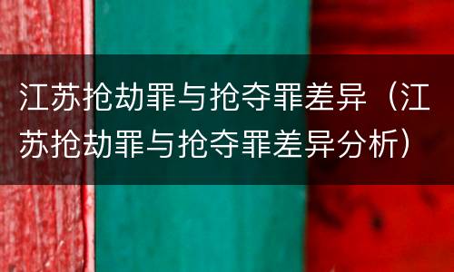 江苏抢劫罪与抢夺罪差异（江苏抢劫罪与抢夺罪差异分析）