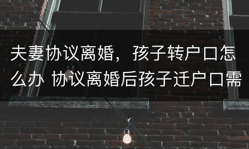 夫妻协议离婚，孩子转户口怎么办 协议离婚后孩子迁户口需要什么手续