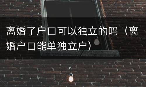 离婚了户口可以独立的吗（离婚户口能单独立户）
